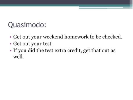Quasimodo: Get out your weekend homework to be checked. Get out your test. If you did the test extra credit, get that out as well.