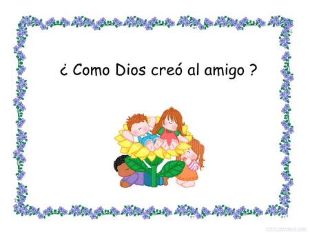 ¿ Como Dios creó al amigo ? www.crevenca.com Dios en su extrema sabiduría observando al hombre, notó que además de la esposa, de los padres y de los.