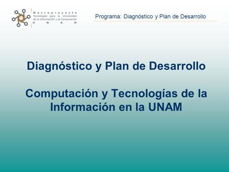 Programa: Diagnóstico y Plan de Desarrollo Diagnóstico y Plan de Desarrollo Computación y Tecnologías de la Información en la UNAM.