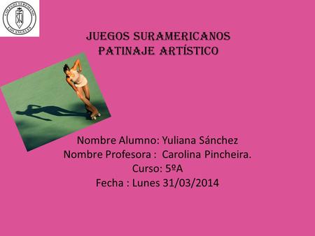 juegos suramericanos patinaje artístico Nombre Alumno: Yuliana Sánchez Nombre Profesora : Carolina Pincheira. Curso: 5ºA Fecha : Lunes 31/03/2014.