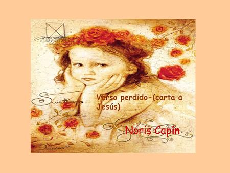 Verso perdido-(carta a Jesús) Noris Capín. Querido Jesús: He perdido mi corazón en las ciénagas del olvido; se me extravió el contenido de las palabras.