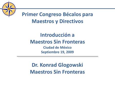 Primer Congreso Bécalos para Maestros y Directivos Introducción a Maestros Sin Fronteras Ciudad de México Septiembre 19, 2009 Dr. Konrad Glogowski Maestros.