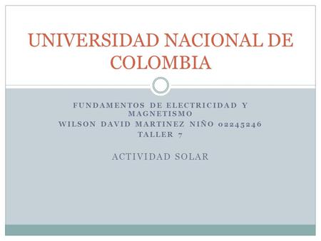 FUNDAMENTOS DE ELECTRICIDAD Y MAGNETISMO WILSON DAVID MARTINEZ NIÑO 02245246 TALLER 7 ACTIVIDAD SOLAR UNIVERSIDAD NACIONAL DE COLOMBIA.