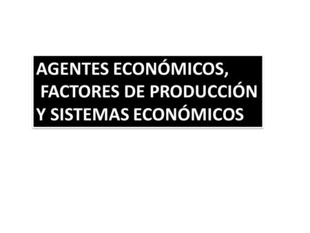 AGENTES ECONÓMICOS, FACTORES DE PRODUCCIÓN Y SISTEMAS ECONÓMICOS.