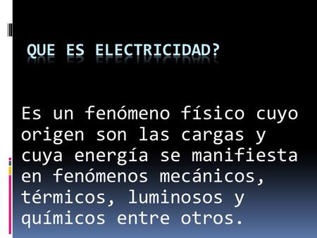 Que es electricidad? Es un fenómeno físico cuyo origen son las cargas y cuya energía se manifiesta en fenómenos mecánicos, térmicos, luminosos y químicos.