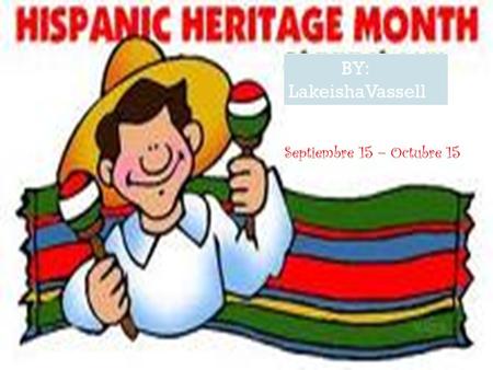 Septiembre 15 – Octubre 15 BY: LakeishaVassell Hispanic Heritage Month begins on September 15, the anniversary of Independence for 5 Latin American countries: