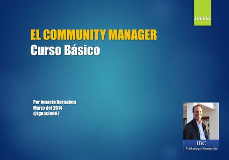 EL COMMUNITY MANAGER Curso Básico Por Ignacio Bernabeu Marzo del JUEVES.