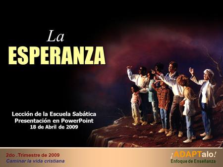 ESPERANZA ESPERANZA Lección de la Escuela Sabática Presentación en PowerPoint 18 de Abril de 2009 ¡ ADAPTalo ! Enfoque de Enseñanza 2do.Trimestre de 2009.