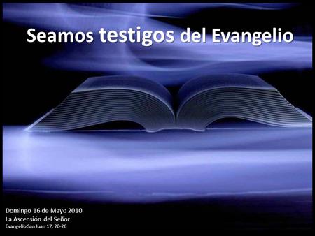 Seamos testigos del Evangelio Domingo 16 de Mayo 2010 La Ascensión del Señor Evangelio San Juan 17, 20-26.
