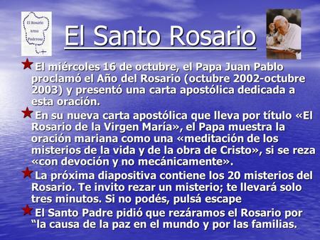 El Santo Rosario El miércoles 16 de octubre, el Papa Juan Pablo proclamó el Año del Rosario (octubre 2002-octubre 2003) y presentó una carta apostólica.