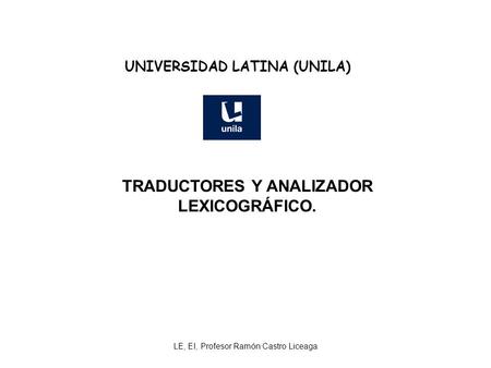 LE, EI, Profesor Ramón Castro Liceaga UNIVERSIDAD LATINA (UNILA) TRADUCTORES Y ANALIZADOR LEXICOGRÁFICO.