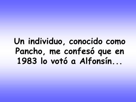 Un individuo, conocido como Pancho, me confesó que en 1983 lo votó a Alfonsín...