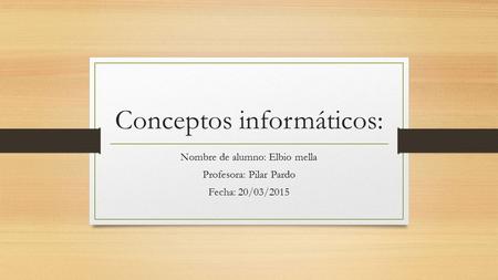 Conceptos informáticos: Nombre de alumno: Elbio mella Profesora: Pilar Pardo Fecha: 20/03/2015.