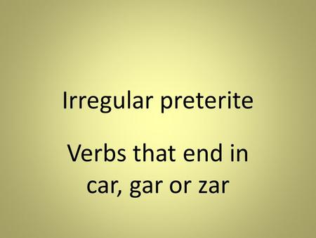 Irregular preterite Verbs that end in car, gar or zar.