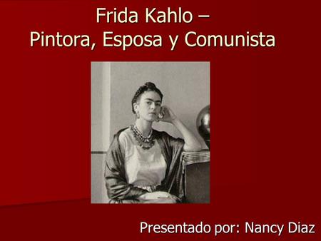 Frida Kahlo – Pintora, Esposa y Comunista Presentado por: Nancy Diaz.