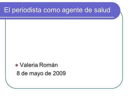 El periodista como agente de salud Valeria Román 8 de mayo de 2009.