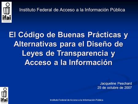 Instituto Federal de Acceso a la Información Pública El Código de Buenas Prácticas y Alternativas para el Diseño de Leyes de Transparencia y Acceso a la.