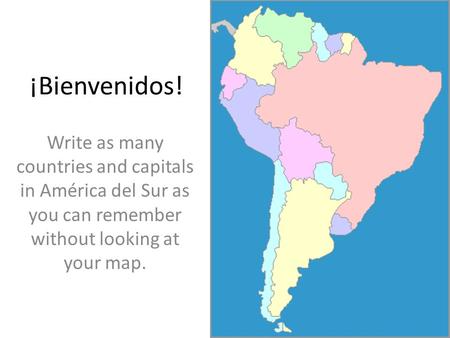 ¡Bienvenidos! Write as many countries and capitals in América del Sur as you can remember without looking at your map.