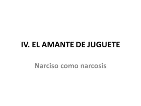 IV. EL AMANTE DE JUGUETE Narciso como narcosis.