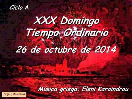 Ciclo A XXX Domingo Tiempo Ordinario 26 de octubre de 2014 Sitges, Barcelona. Música griega: Eleni Karaindrou.