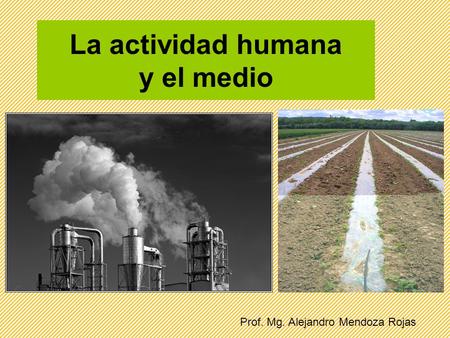 La actividad humana y el medio Prof. Mg. Alejandro Mendoza Rojas.