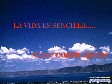 LA VIDA ES SENCILLA..... NO SE COMPLIQUEN.