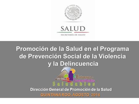 Dirección General de Promoción de la Salud QUINTANA ROO, AGOSTO 2014 Promoción de la Salud en el Programa de Prevención Social de la Violencia y la Delincuencia.