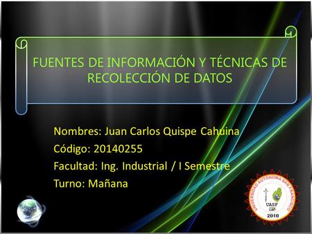 FUENTES DE INFORMACIÓN Y TÉCNICAS DE RECOLECCIÓN DE DATOS Nombres: Juan Carlos Quispe Cahuina Código: 20140255 Facultad: Ing. Industrial / I Semestre Turno: