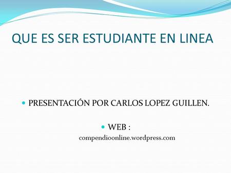 QUE ES SER ESTUDIANTE EN LINEA PRESENTACIÓN POR CARLOS LOPEZ GUILLEN. WEB : compendioonline.wordpress.com.