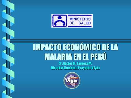 IMPACTO ECONÓMICO DE LA MALARIA EN EL PERÚ Dr. Víctor M. Zamora M