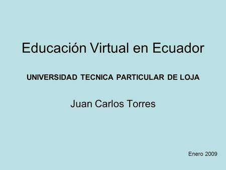 Educación Virtual en Ecuador UNIVERSIDAD TECNICA PARTICULAR DE LOJA Juan Carlos Torres Enero 2009.