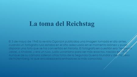 La toma del Reichstag El 3 de mayo de 1945 la revista Ogonjok publicaba una imagen tomada el día antes, cuando un fotógrafo ruso estaba en el sitio adecuado.