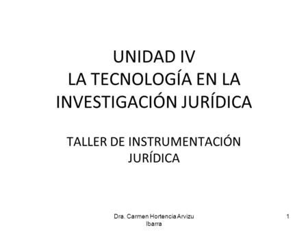 UNIDAD IV LA TECNOLOGÍA EN LA INVESTIGACIÓN JURÍDICA TALLER DE INSTRUMENTACIÓN JURÍDICA 1Dra. Carmen Hortencia Arvizu Ibarra.