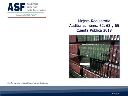Mejora Regulatoria Auditorías núms. 62, 63 y 65 Cuenta Pública 2013 ASF | 1 El Informe está disponible en: www.asf.gob.mx.