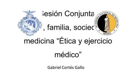 Sesión Conjunta: Ética, familia, sociedad y medicina “Ética y ejercicio médico” Gabriel Cortés Gallo.