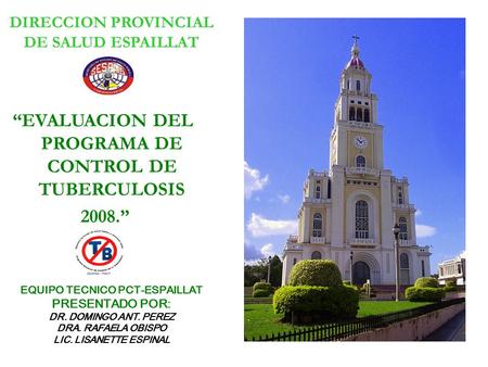 “EVALUACION DEL PROGRAMA DE CONTROL DE TUBERCULOSIS 2008.” DIRECCION PROVINCIAL DE SALUD ESPAILLAT EQUIPO TECNICO PCT-ESPAILLAT PRESENTADO POR: DR. DOMINGO.