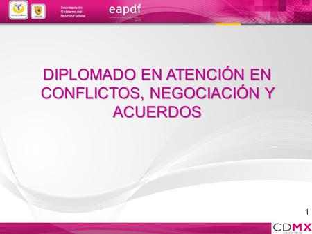 Secretaría de Gobierno del Distrito Federal 1 DIPLOMADO EN ATENCIÓN EN CONFLICTOS, NEGOCIACIÓN Y ACUERDOS.