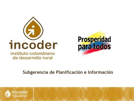 Subgerencia de Planificación e Información. MINISTROS DE AGRICULTURA y DESARROLLO RURAL Dr. Juan Camilo Restrepo GERENTE GENERAL –INCODER- Dr. Juan Manuel.