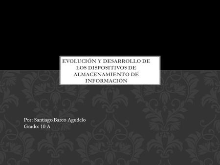 Por: Santiago Barco Agudelo Grado: 10 A. Los dispositivos de almacenamiento, empezaron como una idea emprendedora de negocio, para solucionar y satisfacer.