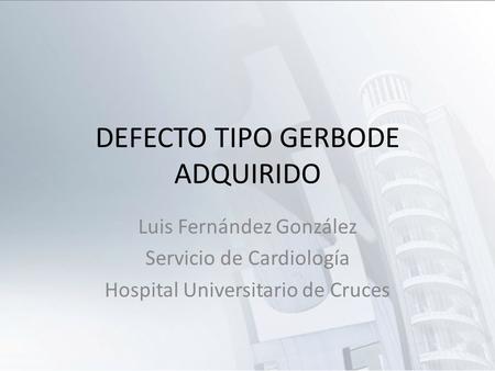 DEFECTO TIPO GERBODE ADQUIRIDO Luis Fernández González Servicio de Cardiología Hospital Universitario de Cruces.