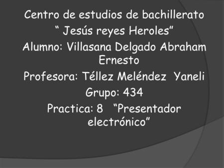 Centro de estudios de bachillerato “ Jesús reyes Heroles” Alumno: Villasana Delgado Abraham Ernesto Profesora: Téllez Meléndez Yaneli Grupo: 434 Practica: