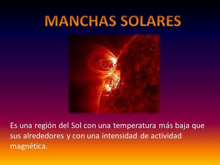 MANCHAS SOLARES Es una región del Sol con una temperatura más baja que sus alrededores y con una intensidad de actividad magnética.