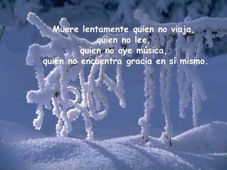 Muere lentamente quien no viaja, quien no lee, quien no oye música, quien no encuentra gracia en sí mismo.
