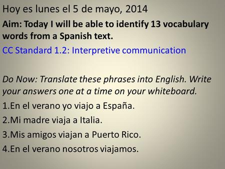 Hoy es lunes el 5 de mayo, 2014 Aim: Today I will be able to identify 13 vocabulary words from a Spanish text. CC Standard 1.2: Interpretive communication.