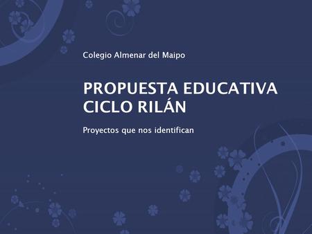 Colegio Almenar del Maipo PROPUESTA EDUCATIVA CICLO RILÁN Proyectos que nos identifican.
