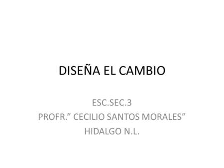 DISEÑA EL CAMBIO ESC.SEC.3 PROFR.” CECILIO SANTOS MORALES” HIDALGO N.L.