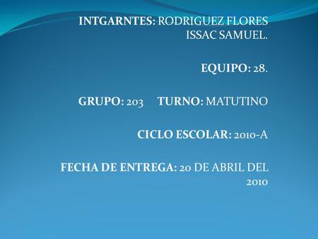INTGARNTES: RODRIGUEZ FLORES ISSAC SAMUEL. EQUIPO: 28. GRUPO: 203 TURNO: MATUTINO CICLO ESCOLAR: 2010-A FECHA DE ENTREGA: 20 DE ABRIL DEL 2010.