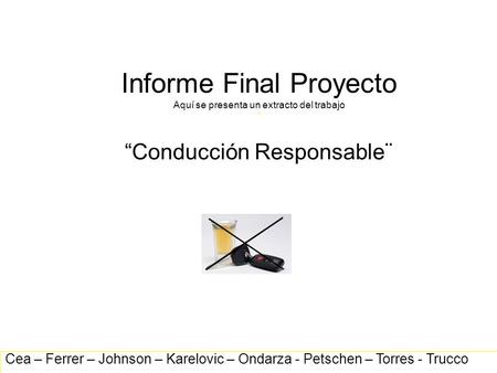 Informe Final Proyecto Aquí se presenta un extracto del trabajo ¨ “Conducción Responsable¨ Cea – Ferrer – Johnson – Karelovic – Ondarza - Petschen – Torres.