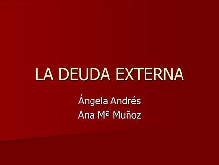 LA DEUDA EXTERNA Ángela Andrés Ana Mª Muñoz. ¿Qué es? La deuda externa es la suma de las obligaciones que tiene un país con respecto de otros. La deuda.