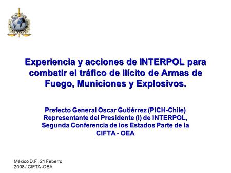 México D.F., 21 Feberro 2008 / CIFTA -OEA Experiencia y acciones de INTERPOL para combatir el tráfico de ilícito de Armas de Fuego, Municiones y Explosivos.